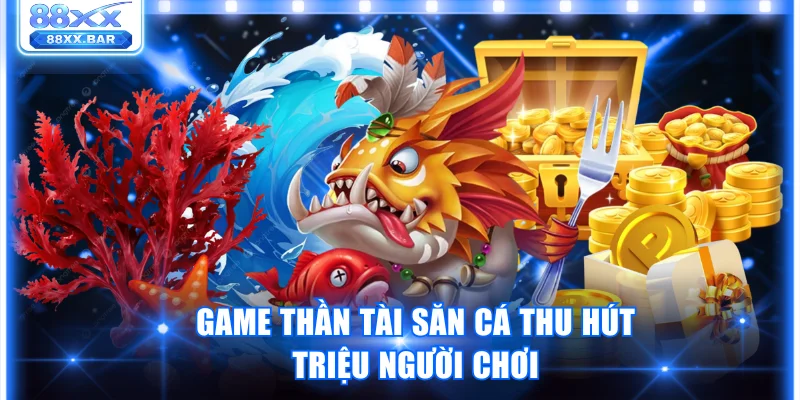 Game Thần Tài Săn Cá thu hút triệu người chơi