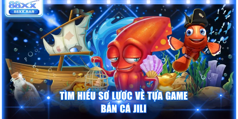 Tìm hiểu sơ lược về tựa game bắn cá Jili