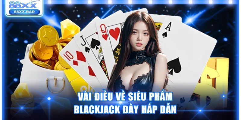 Vài điều về siêu phẩm Blackjack đầy hấp dẫn